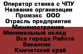 Оператор станка с ЧПУ › Название организации ­ Промэкс, ООО › Отрасль предприятия ­ Машиностроение › Минимальный оклад ­ 70 000 - Все города Работа » Вакансии   . Камчатский край